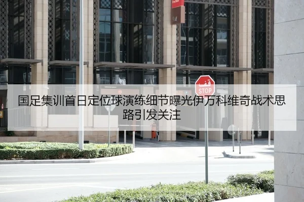 国足集训首日定位球演练细节曝光伊万科维奇战术思路引发关注